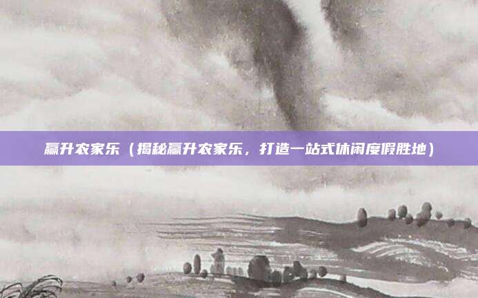 赢升农家乐(揭秘赢升农家乐,打造一站式休闲度假胜地)