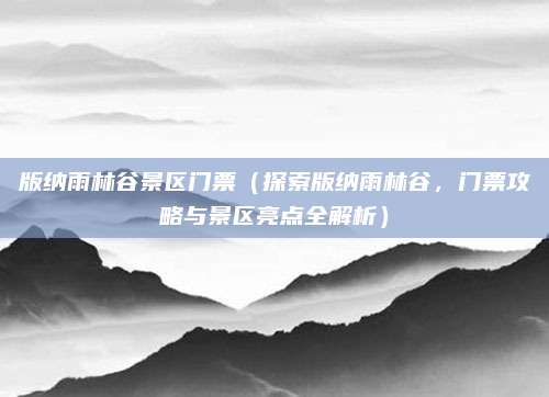 版纳雨林谷景区门票(探索版纳雨林谷,门票攻略与景区亮点全解析)
