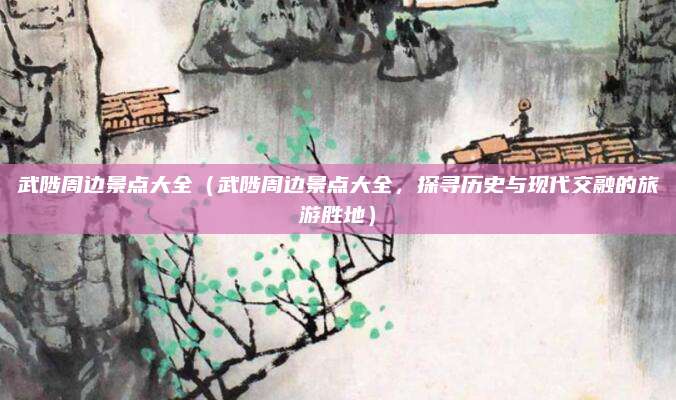 武陟周边景点大全(武陟周边景点大全,探寻历史与现代交融的旅游胜地)