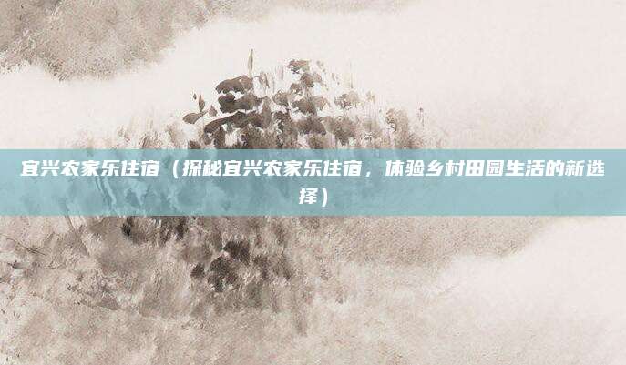 宜兴农家乐住宿（探秘宜兴农家乐住宿，体验乡村田园生活的新选择）