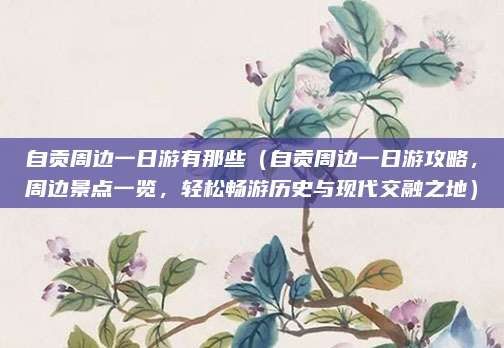 自贡周边一日游有那些（自贡周边一日游攻略，周边景点一览，轻松畅游历史与现代交融之地）