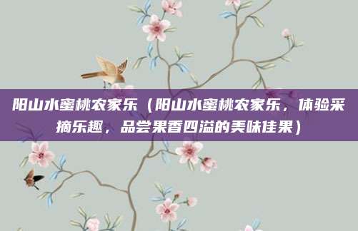 阳山水蜜桃农家乐(阳山水蜜桃农家乐,体验采摘乐趣,品尝果香四溢的美味佳果)