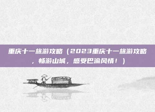 重庆十一旅游攻略(2023重庆十一旅游攻略,畅游山城,感受巴渝风情!)