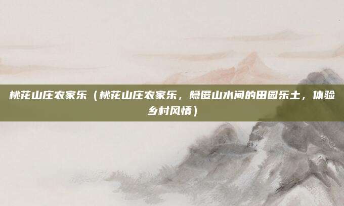 桃花山庄农家乐(桃花山庄农家乐,隐匿山水间的田园乐土,体验乡村风情)