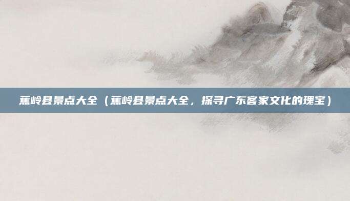 蕉岭县景点大全(蕉岭县景点大全,探寻广东客家文化的瑰宝)