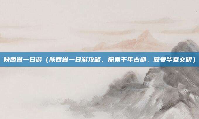 陕西省一日游(陕西省一日游攻略,探索千年古都,感受华夏文明)
