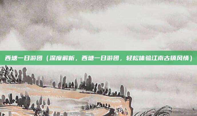 西塘一日游团(深度解析,西塘一日游团,轻松体验江南古镇风情)