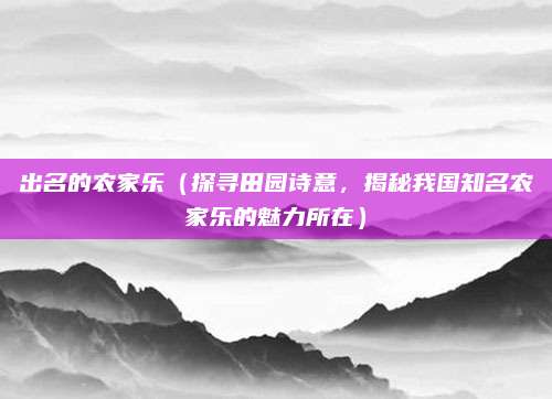 出名的农家乐(探寻田园诗意,揭秘我国知名农家乐的魅力所在)