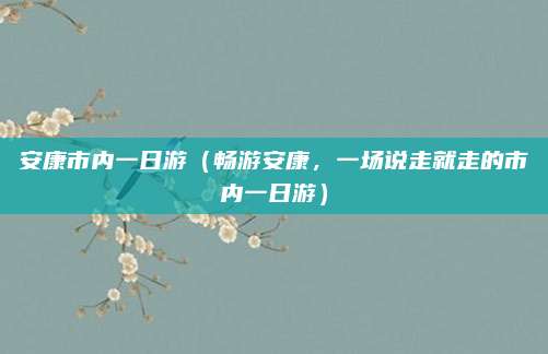 安康市内一日游(畅游安康,一场说走就走的市内一日游)