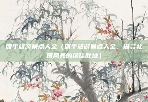 康平旅游景点大全（康平旅游景点大全，探寻北国风光的绝佳胜地）