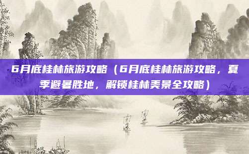 6月底桂林旅游攻略(6月底桂林旅游攻略,夏季避暑胜地,解锁桂林美景全攻略)