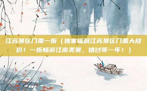 江苏景区门票一折(独家福利江苏景区门票大放价!一折畅游江南美景,错过等一年!)