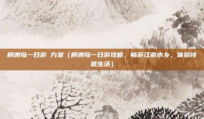 桐洲岛一日游 方案(桐洲岛一日游攻略,畅游江南水乡,体验诗意生活)