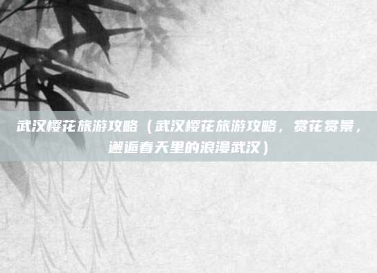 武汉樱花旅游攻略(武汉樱花旅游攻略,赏花赏景,邂逅春天里的浪漫武汉)