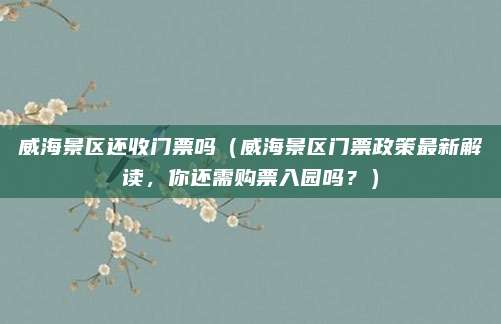 威海景区还收门票吗(威海景区门票政策最新解读,你还需购票入园吗?)