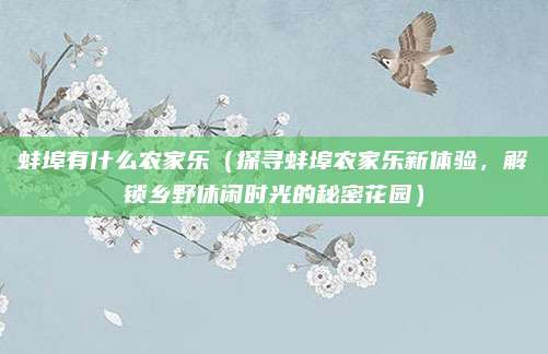 蚌埠有什么农家乐(探寻蚌埠农家乐新体验,解锁乡野休闲时光的秘密花园)