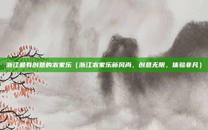 浙江最有创意的农家乐(浙江农家乐新风尚,创意无限,体验非凡)