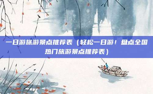 一日游旅游景点推荐表(轻松一日游!盘点全国热门旅游景点推荐表)