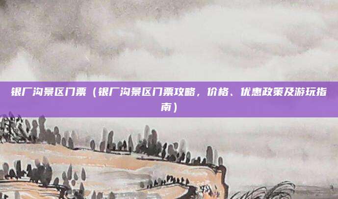 银厂沟景区门票（银厂沟景区门票攻略，价格、优惠政策及游玩指南）