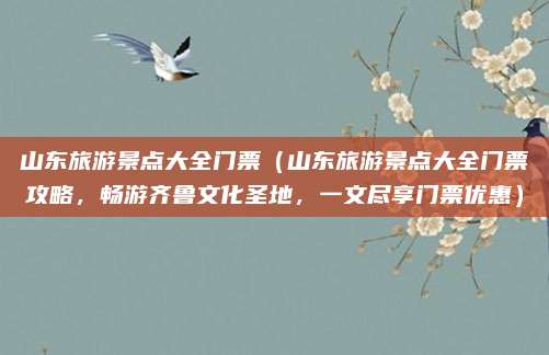山东旅游景点大全门票(山东旅游景点大全门票攻略,畅游齐鲁文化圣地,一文尽享门票优惠)