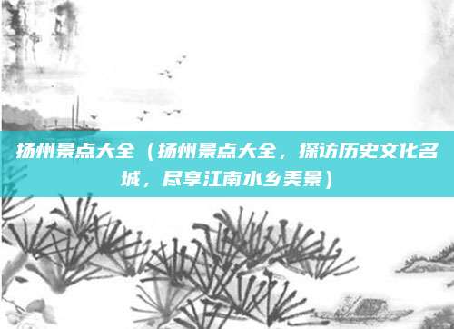 扬州景点大全(扬州景点大全,探访历史文化名城,尽享江南水乡美景)