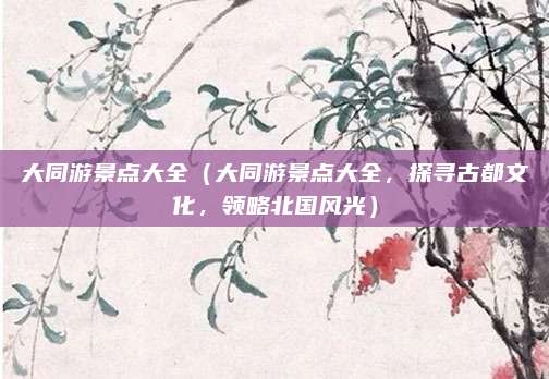 大同游景点大全(大同游景点大全,探寻古都文化,领略北国风光)