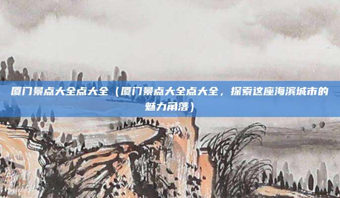 厦门景点大全点大全(厦门景点大全点大全,探索这座海滨城市的魅力角落)
