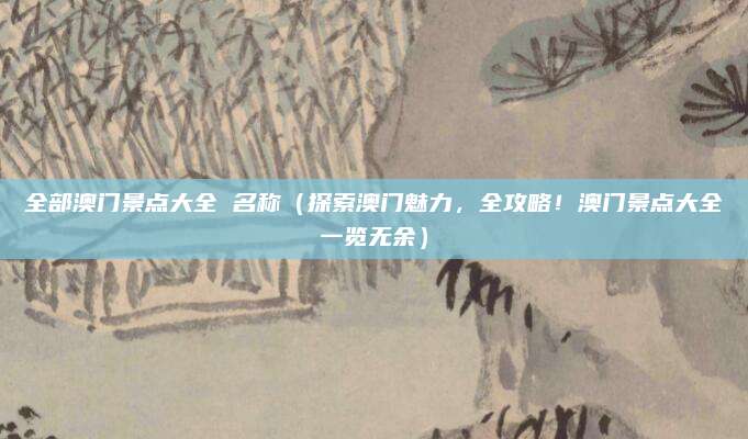 全部澳门景点大全 名称（探索澳门魅力，全攻略！澳门景点大全一览无余）