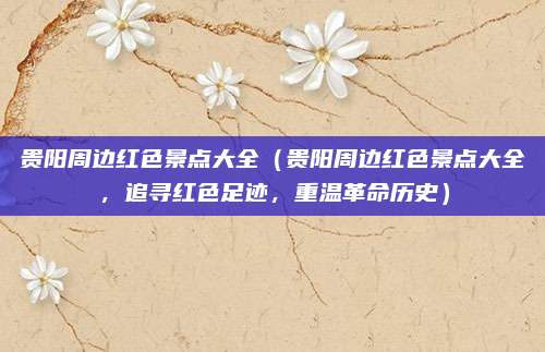 贵阳周边红色景点大全(贵阳周边红色景点大全,追寻红色足迹,重温革命历史)
