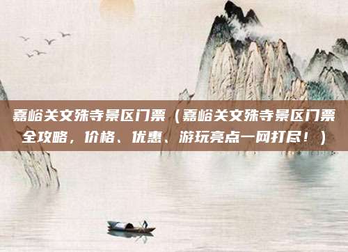 嘉峪关文殊寺景区门票(嘉峪关文殊寺景区门票全攻略,价格、优惠、游玩亮点一网打尽!)