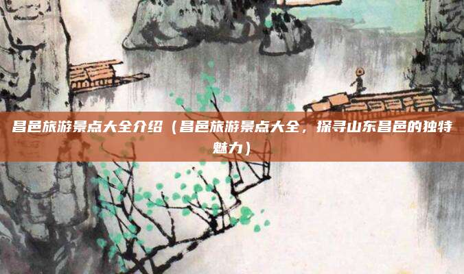 昌邑旅游景点大全介绍（昌邑旅游景点大全，探寻山东昌邑的独特魅力）