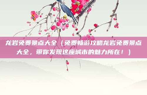 龙岩免费景点大全(免费畅游攻略龙岩免费景点大全,带你发现这座城市的魅力所在!)