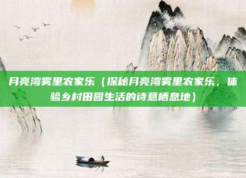 月亮湾雾里农家乐（探秘月亮湾雾里农家乐，体验乡村田园生活的诗意栖息地）