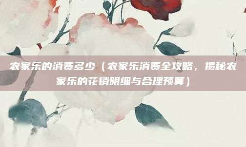 农家乐的消费多少(农家乐消费全攻略,揭秘农家乐的花销明细与合理预算)