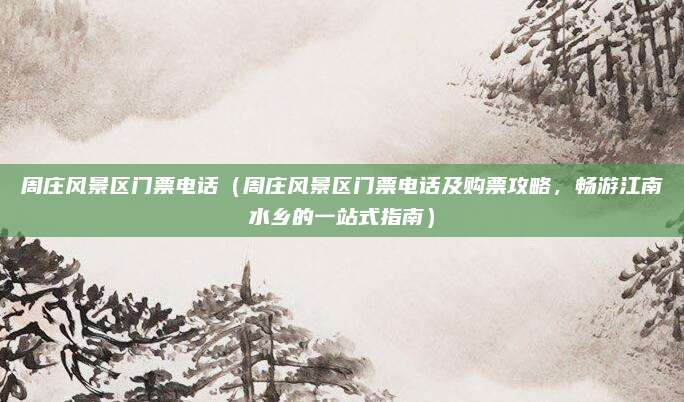 周庄风景区门票电话(周庄风景区门票电话及购票攻略,畅游江南水乡的一站式指南)