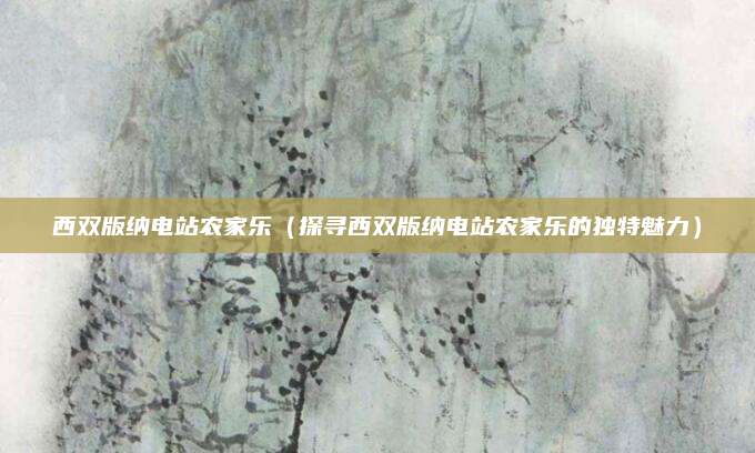 西双版纳电站农家乐(探寻西双版纳电站农家乐的独特魅力)