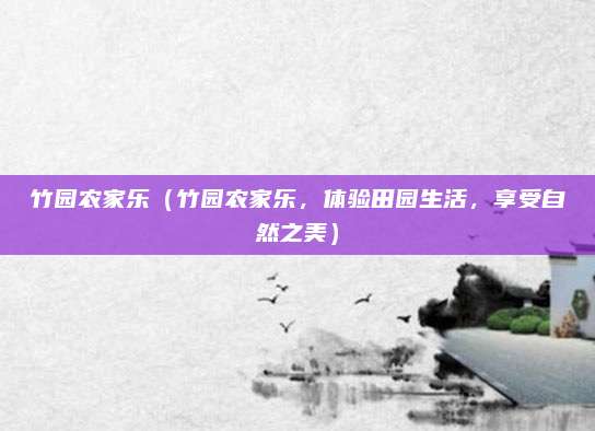 竹园农家乐（竹园农家乐，体验田园生活，享受自然之美）