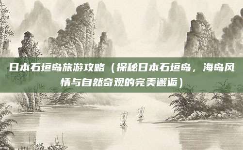 日本石垣岛旅游攻略(探秘日本石垣岛,海岛风情与自然奇观的完美邂逅)