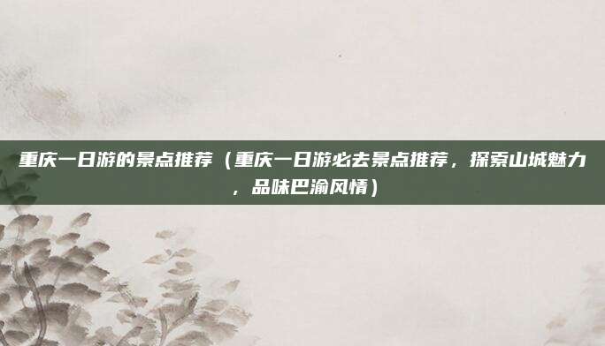 重庆一日游的景点推荐(重庆一日游必去景点推荐,探索山城魅力,品味巴渝风情)