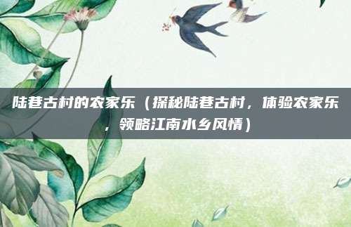 陆巷古村的农家乐(探秘陆巷古村,体验农家乐,领略江南水乡风情)