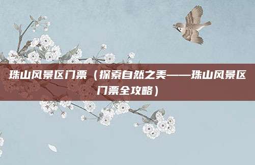 珠山风景区门票(探索自然之美——珠山风景区门票全攻略)