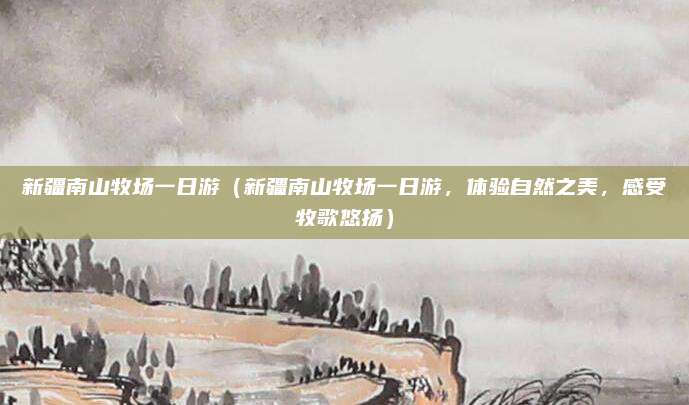 新疆南山牧场一日游(新疆南山牧场一日游,体验自然之美,感受牧歌悠扬)