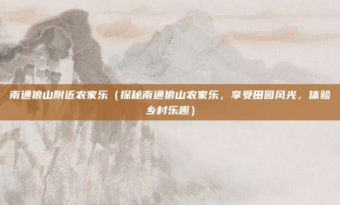 南通狼山附近农家乐(探秘南通狼山农家乐,享受田园风光,体验乡村乐趣)