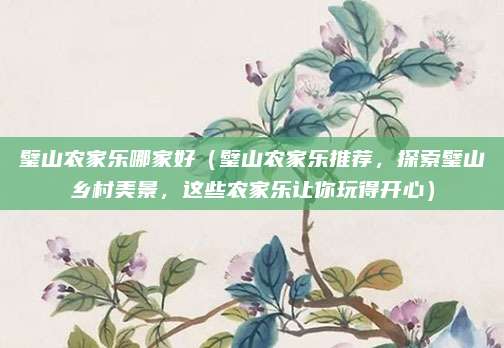 璧山农家乐哪家好（璧山农家乐推荐，探索璧山乡村美景，这些农家乐让你玩得开心）