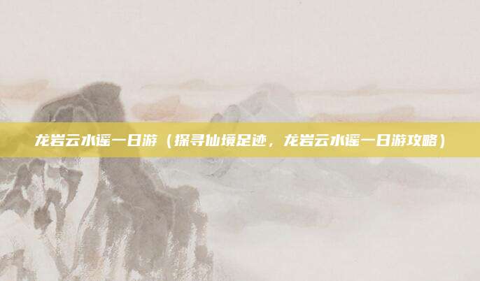 龙岩云水谣一日游（探寻仙境足迹，龙岩云水谣一日游攻略）