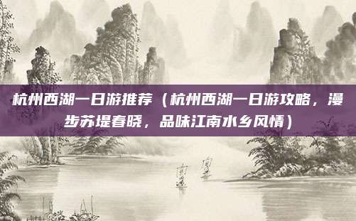 杭州西湖一日游推荐(杭州西湖一日游攻略,漫步苏堤春晓,品味江南水乡风情)