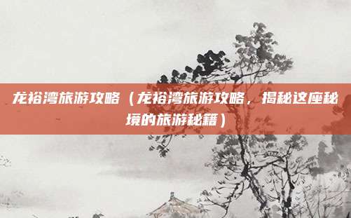 龙裕湾旅游攻略(龙裕湾旅游攻略,揭秘这座秘境的旅游秘籍)