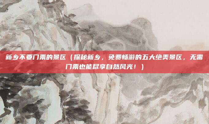 新乡不要门票的景区（探秘新乡，免费畅游的五大绝美景区，无需门票也能尽享自然风光！）