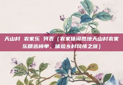 天山村 农家乐 列表(农家休闲胜地天山村农家乐精选榜单,体验乡村风情之旅)