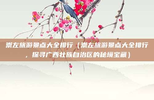 崇左旅游景点大全排行（崇左旅游景点大全排行，探寻广西壮族自治区的秘境宝藏）